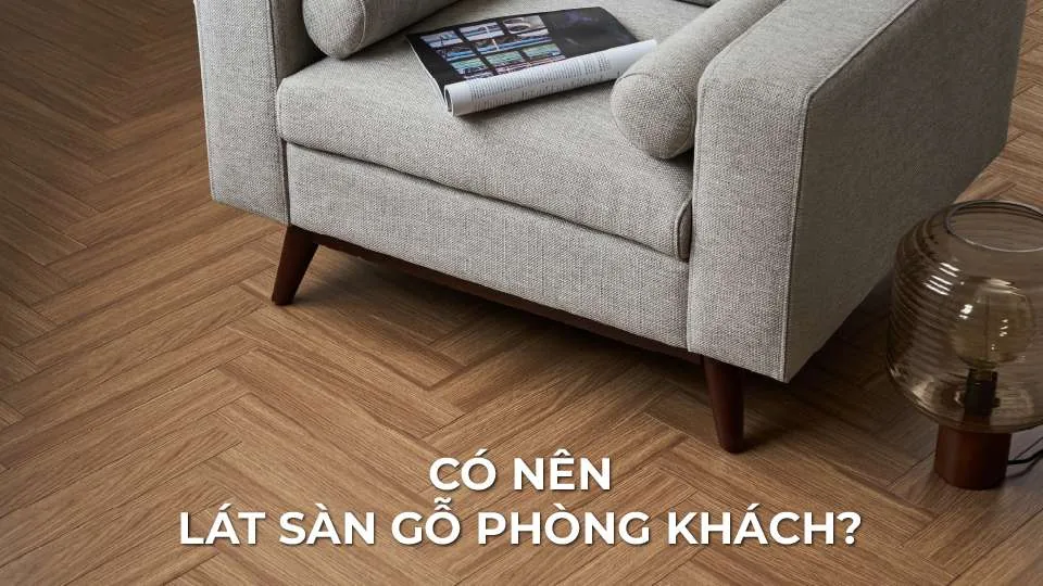 Có Nên Lát Sàn Gỗ Cho Phòng Khách? Đánh Giá Thực Tế Từ Chuyên Gia Nội Thất